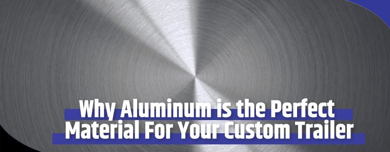 Why Aluminum is the Perfect Material For Your Custom Trailer