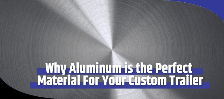 Why Choose Aluminum for Your Custom Trailer