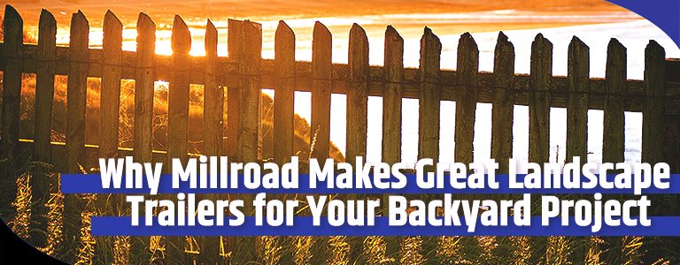 Why Millroad Makes Great Landscape Trailers for Your Backyard Project