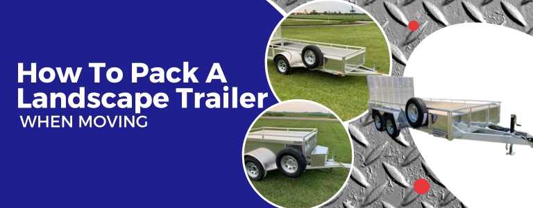 How To Pack A Landscape Trailer When Moving